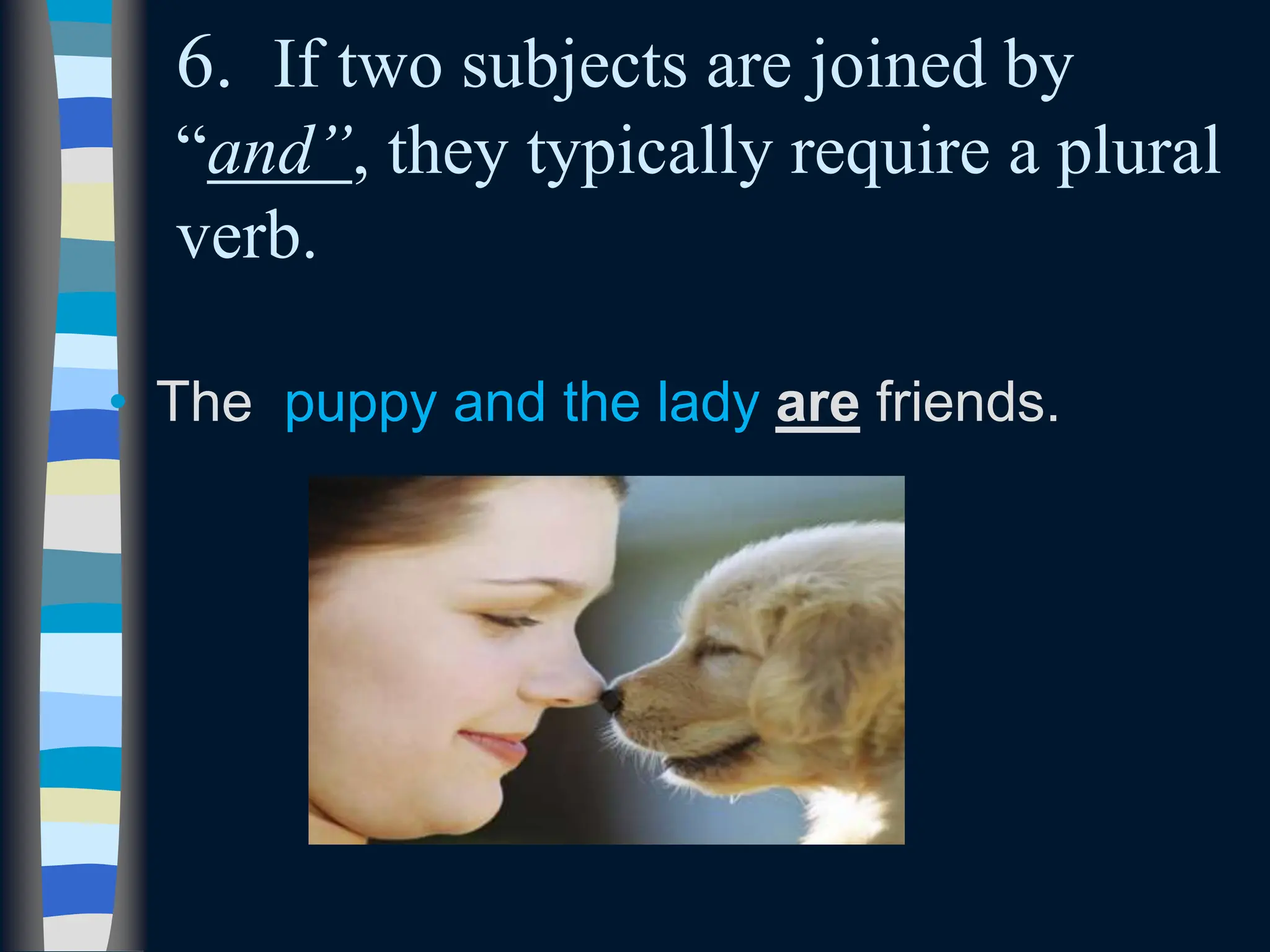 6. If two subjects are joined by
“and”, they typically require a plural
verb.
• The puppy and the lady are friends.
 