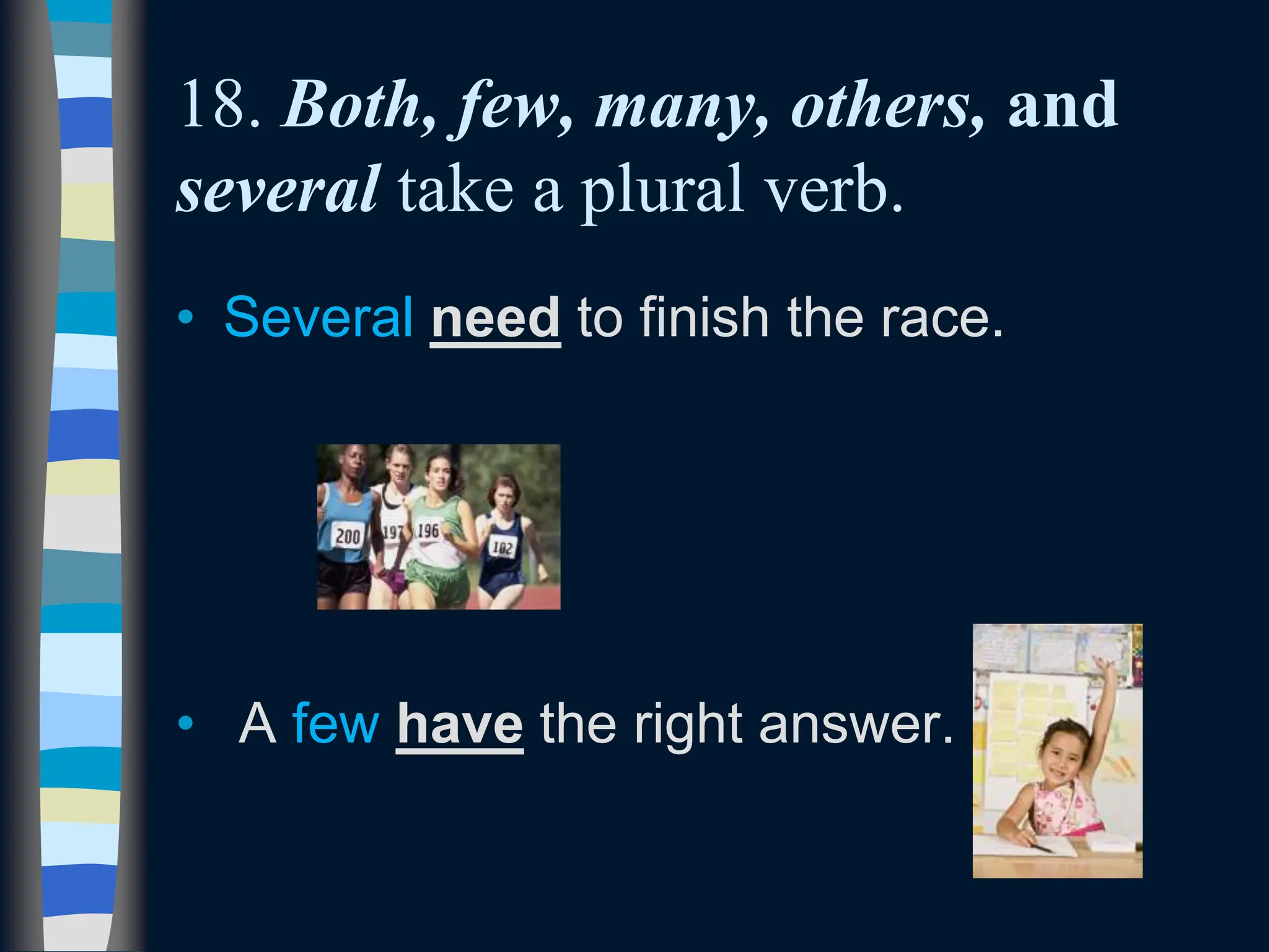 18. Both, few, many, others, and
several take a plural verb.
• Several need to finish the race.
• A few have the right answer.
 