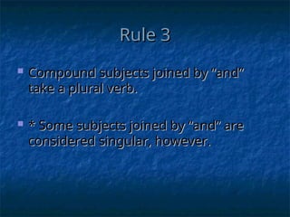 Rule 3
Rule 3
 Compound subjects joined by “and”
Compound subjects joined by “and”
take a plural verb.
take a plural verb.
 * Some subjects joined by “and” are
* Some subjects joined by “and” are
considered singular, however.
considered singular, however.
 