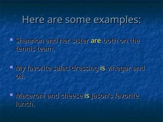 Here are some examples:
Here are some examples:
 Shannon and her sister
Shannon and her sister are
are both on the
both on the
tennis team.
tennis team.
 My favorite salad dressing
My favorite salad dressing is
is vinegar and
vinegar and
oil.
oil.
 Macaroni and cheese
Macaroni and cheese is
is Jason’s favorite
Jason’s favorite
lunch.
lunch.
 