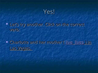 Yes!
Yes!
 Let’s try another. Click on the correct
Let’s try another. Click on the correct
verb:
verb:
 Charlotte and her mother (
Charlotte and her mother ( live
live lives
lives ) in
) in
Las Vegas.
Las Vegas.
 