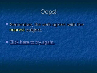 Oops!
Oops!
 Remember, the verb agrees with the
Remember, the verb agrees with the
nearest
nearest subject.
subject.
 Click here to try again.
Click here to try again.
 