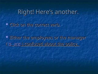 Right! Here’s another.
Right! Here’s another.
 Click on the correct verb.
Click on the correct verb.
 Either the employees or the manager
Either the employees or the manager
(
( is
is are
are ) confused about the policy.
) confused about the policy.
 