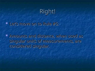 Right!
Right!
 Let’s move on to Rule #5:
Let’s move on to Rule #5:
 Amounts and distance, when used as
Amounts and distance, when used as
singular units of measurements, are
singular units of measurements, are
considered singular.
considered singular.
 