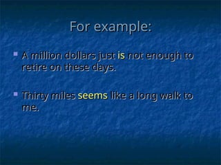 For example:
For example:
 A million dollars just
A million dollars just is
is not enough to
not enough to
retire on these days.
retire on these days.
 Thirty miles
Thirty miles seems
seems like a long walk to
like a long walk to
me.
me.
 