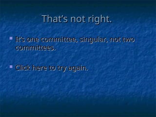 That’s not right.
That’s not right.
 It’s one committee, singular, not two
It’s one committee, singular, not two
committees.
committees.
 Click here to try again.
Click here to try again.
 