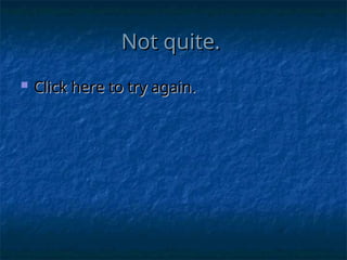 Not quite.
Not quite.
 Click here to try again.
Click here to try again.
 