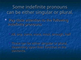 Some indefinite pronouns
Some indefinite pronouns
can be either singular or plural.
can be either singular or plural.
 Pay close attention to the following
Pay close attention to the following
indefinite pronouns:
indefinite pronouns:
 All, any, some, none, most, enough, half
All, any, some, none, most, enough, half
 These can be either singular or plural,
These can be either singular or plural,
depending upon their function in the
depending upon their function in the
sentence.
sentence.
 