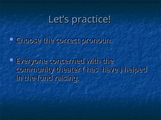 Let’s practice!
Let’s practice!
 Choose the correct pronoun.
Choose the correct pronoun.
 Everyone concerned with the
Everyone concerned with the
community theater ( has have ) helped
community theater ( has have ) helped
in the fund raising.
in the fund raising.
 