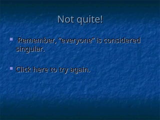 Not quite!
Not quite!
 Remember, “everyone” is considered
Remember, “everyone” is considered
singular.
singular.
 Click here to try again.
Click here to try again.
 