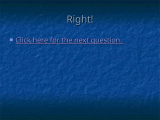 Right!
Right!
 Click here for the next question.
Click here for the next question.
 