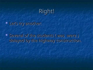 Right!
Right!
 Let’s try another:
Let’s try another:
 Several of the students ( was were )
Several of the students ( was were )
delayed by the highway construction.
delayed by the highway construction.
 