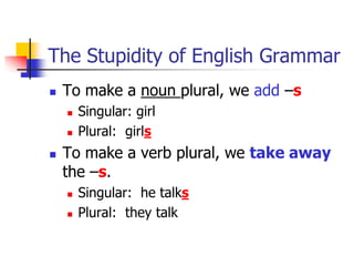 The Stupidity of English GrammarTo make a noun plural, we add –sSingular: girl Plural:  girlsTo make a verb plural, we take away the –s.Singular:  he talksPlural:  they talk