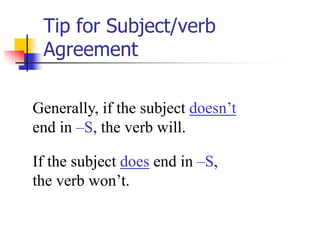 Tip for Subject/verb Agreement Generally, if the subject doesn’tend in –S, the verb will. If the subject does end in –S, the verb won’t.