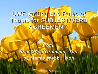 UWF Writing Lab Rules of
Thumb for SUBJECT/VERB
     AGREEMENT


           from
  Real Good Grammar, Too
   by Mamie Webb Hixon

         Created by April Turner
 