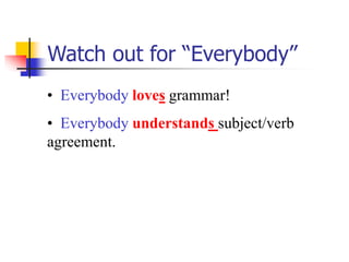 Watch out for “Everybody”
• Everybody loves grammar!
• Everybody understands subject/verb
agreement.
 