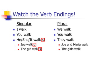 Watch the Verb Endings!
Singular
 I walk
 You walk
 He/She/It walk s
 Joe walk s
 The girl walk s
Plural
 We walk
 You walk
 They walk
 Joe and Maria walk
 The girls walk
 