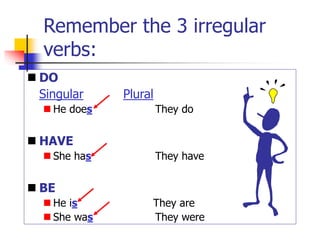 Remember the 3 irregular
verbs:
 DO
Singular Plural
 He does They do
 HAVE
 She has They have
 BE
 He is They are
 She was They were
 