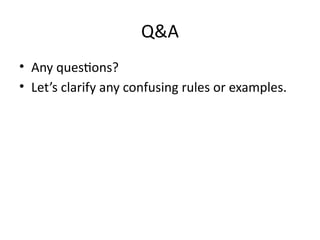 Q&A
• Any questions?
• Let’s clarify any confusing rules or examples.
 