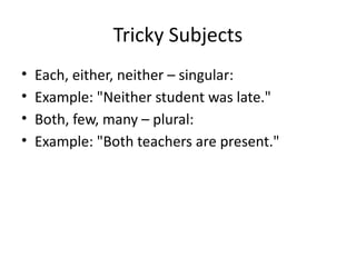 Tricky Subjects
• Each, either, neither – singular:
• Example: "Neither student was late."
• Both, few, many – plural:
• Example: "Both teachers are present."
 