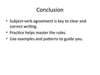 Conclusion
• Subject-verb agreement is key to clear and
correct writing.
• Practice helps master the rules.
• Use examples and patterns to guide you.
 