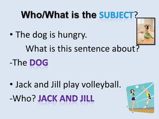 Who/What is the ?
• The dog is hungry.
What is this sentence about?
-The
• Jack and Jill play volleyball.
-Who?
 