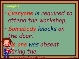 Examples:
•Everyone is required to
attend the workshop.
•Somebody knocks on
the door.
•No one was absent
during the
 