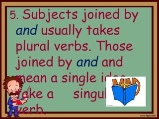 5. Subjects joined by
and usually takes
plural verbs. Those
joined by and and
mean a single idea
take a singular
verb.
 
