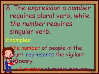 8. The expression a number
requires plural verb, while
the number requires
singular verb.
Examples:
• The number of people in the
court represents the vigilant
citizenry.
•A number of media men now
 