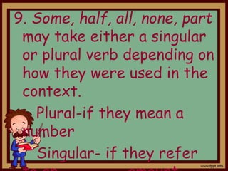 9. Some, half, all, none, part
may take either a singular
or plural verb depending on
how they were used in the
context.
Plural-if they mean a
number
Singular- if they refer
 