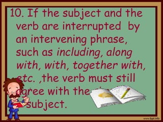 10. If the subject and the
verb are interrupted by
an intervening phrase,
such as including, along
with, with, together with,
etc. ,the verb must still
agree with the simple
subject.
 