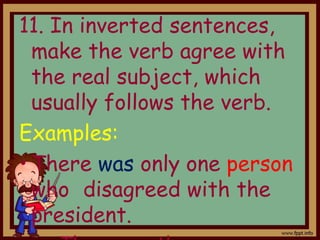 11. In inverted sentences,
make the verb agree with
the real subject, which
usually follows the verb.
Examples:
• There was only one person
who disagreed with the
president.
 