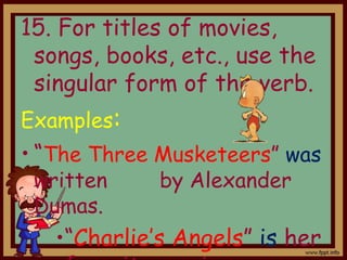15. For titles of movies,
songs, books, etc., use the
singular form of the verb.
Examples:
• “The Three Musketeers” was
written by Alexander
Dumas.
•“Charlie’s Angels” is her
 