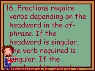 16. Fractions require
verbs depending on the
headword in the of-
phrase. If the
headword is singular,
the verb required is
singular. If the
headword is plural, a
 