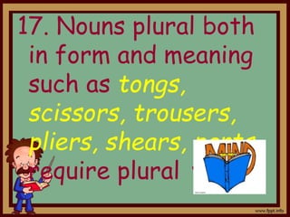 17. Nouns plural both
in form and meaning
such as tongs,
scissors, trousers,
pliers, shears, pants,
require plural verbs.
 