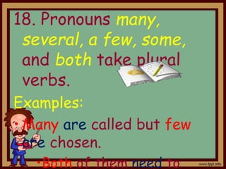 18. Pronouns many,
several, a few, some,
and both take plural
verbs.
Examples:
• Many are called but few
are chosen.
•Both of them need to
 