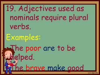 19. Adjectives used as
nominals require plural
verbs.
Examples:
•The poor are to be
helped.
•The brave make good
 