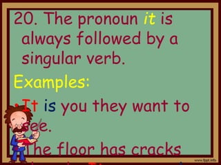 20. The pronoun it is
always followed by a
singular verb.
Examples:
•It is you they want to
see.
•The floor has cracks
 