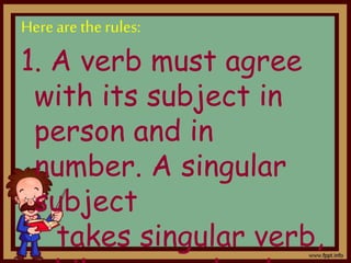 Herearetherules:
1. A verb must agree
with its subject in
person and in
number. A singular
subject
takes singular verb,
 