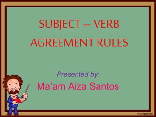 SUBJECT– VERB
AGREEMENT RULES
Presented by:
Ma’am Aiza Santos
 