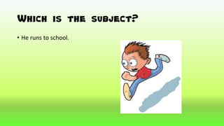 Which is the subject?
• He runs to school.
 