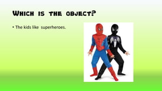 Which is the object?
• The kids like superheroes.
 