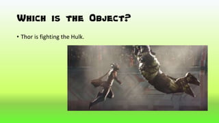 Which is the 0bject?
• Thor is fighting the Hulk.
 