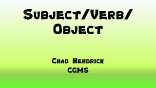 Subject/Verb/
Object
Chad Hendrick
CGMS
 