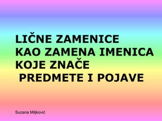 LIČNE ZAMENICE 
KAO ZAMENA IMENICA 
KOJE ZNAČE 
PREDMETE I POJAVE 
Suzana Miljković 
 