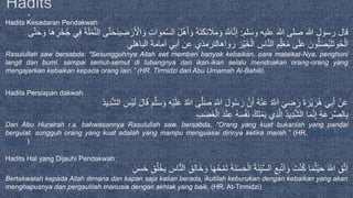 Hadits Kesadaran Pendakwah
‫وسلم‬ ‫عليه‬ ‫هللا‬ ‫صلى‬ ‫هللا‬ ‫رسول‬ ‫قال‬:ِ‫ض‬َ‫ر‬َ ْ‫اْل‬ َ‫و‬ ِ‫ت‬‫ا‬ َ‫و‬َ‫م‬َّ‫س‬‫ال‬ َ‫ل‬ْ‫ه‬َ‫أ‬ َ‫و‬ ُ‫ه‬َ‫ت‬َ‫ك‬ِ‫ئ‬ َ‫َل‬َ‫م‬ َ‫و‬ َ َّ‫اَّلل‬َّ‫ن‬ِ‫إ‬‫ى‬َّ‫ت‬َ‫ح‬ َ‫و‬ ‫ا‬َ‫ه‬ ِ‫ر‬ْ‫ح‬ُ‫ج‬ ‫ي‬ِ‫ف‬ َ‫ة‬َ‫ل‬ْ‫م‬َّ‫ن‬‫ال‬ ‫ى‬َّ‫ت‬َ‫ح‬َ‫ن‬‫ي‬
‫الباهلي‬ ‫أمامة‬ ‫أبي‬ ‫عن‬ ‫رواهالترمذي‬ َ‫ْر‬‫ي‬َ‫خ‬ْ‫ال‬ ِ‫اس‬َّ‫ن‬‫ال‬ ِ‫م‬ِِّ‫ل‬َ‫ع‬ُ‫م‬ ‫ى‬َ‫ل‬َ‫ع‬ َ‫ون‬ُّ‫ل‬َ‫ص‬ُ‫ي‬َ‫ل‬َ‫ت‬‫و‬ُ‫ح‬ْ‫ال‬
Rasulullah saw bersabda: “Sesungguhnya Allah swt memberi banyak kebaikan, para malaikat-Nya, penghuni
langit dan bumi, sampai semut-semut di lubangnya dan ikan-ikan selalu mendoakan orang-orang yang
mengajarkan kebaikan kepada orang lain.” (HR. Tirmidzi dari Abu Umamah Al-Bahili).
Hadits Persiapan dakwah
ُ َّ‫اَّلل‬ ‫ى‬َّ‫ل‬َ‫ص‬ ِ َّ‫اَّلل‬ َ‫ل‬‫و‬ُ‫س‬َ‫ر‬ َّ‫ن‬َ‫أ‬ ُ‫ه‬ْ‫ن‬َ‫ع‬ ُ َّ‫اَّلل‬ َ‫ي‬ ِ‫ض‬َ‫ر‬ َ‫ة‬َ‫ْر‬‫ي‬َ‫ر‬ُ‫ه‬ ‫ي‬ِ‫ب‬َ‫أ‬ ْ‫ن‬َ‫ع‬ُ‫د‬‫ي‬ِ‫د‬ََّ‫ال‬ َ‫ْس‬‫ي‬َ‫ل‬ َ‫ل‬‫ا‬َ‫ق‬ َ‫م‬َّ‫ل‬َ‫س‬ َ‫و‬ ِ‫ه‬ْ‫ي‬َ‫ل‬َ‫ع‬
ِ‫ب‬َ‫ض‬َ‫غ‬ْ‫ال‬ َ‫د‬ْ‫ن‬ِ‫ع‬ ُ‫ه‬َ‫س‬ْ‫ف‬َ‫ن‬ ُ‫ك‬ِ‫ل‬ْ‫م‬َ‫ي‬ ‫ي‬ِ‫ذ‬َّ‫ال‬ ُ‫د‬‫ي‬ِ‫د‬ََّ‫ال‬ ‫ا‬َ‫م‬َّ‫ن‬ِ‫إ‬ ِ‫ة‬َ‫ع‬َ‫ر‬ُّ‫ص‬‫ال‬ِ‫ب‬
Dari Abu Hurairah r.a. bahwasannya Rasulullah saw. bersabda, “Orang yang kuat bukanlah yang pandai
bergulat, sungguh orang yang kuat adalah yang mampu menguasai dirinya ketika marah.” (HR. Bukhari dan
Muslim)
Hadits Hal yang Dijauhi Pendakwah
ِ‫ق‬َّ‫ت‬‫إ‬َ ٰ‫اَّلل‬‫ا‬َ‫ه‬ُ‫ح‬ْ‫م‬َ‫ت‬ َ‫ة‬َ‫ن‬َ‫س‬َ‫ح‬ْ‫ال‬ َ‫ة‬َ‫ئ‬ِِّ‫ي‬َّ‫س‬‫ال‬ ِ‫ع‬ِ‫ب‬ْ‫ت‬َ‫ا‬ َ‫و‬ َ‫ت‬ْ‫ن‬ُ‫ك‬ ‫ا‬َ‫م‬ُ‫ث‬ْ‫ي‬َ‫ح‬ٍ‫ن‬َ‫س‬َ‫ح‬ ٍ‫ق‬ُ‫ل‬ُ‫خ‬ِ‫ب‬ َ‫اس‬َّ‫ن‬‫ال‬ ِ‫ق‬ِ‫ل‬‫َا‬‫خ‬ َ‫و‬
Bertakwalah kepada Allah dimana dan kapan saja kalian berada, ikutilah keburukan dengan kebaikan yang akan
menghapusnya dan pergaulilah manusia dengan akhlak yang baik. (HR. At-Tirmidzi)
 