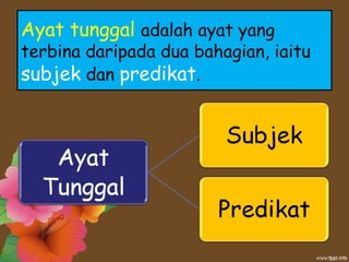 Ayat tunggal adalah ayat yang
terbina daripada dua bahagian, iaitu
subjek dan predikat.
 