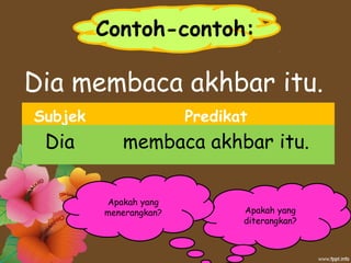 Contoh-contoh:
Dia membaca akhbar itu.
Subjek Predikat
Dia membaca akhbar itu.
Apakah yang
diterangkan?
Apakah yang
menerangkan?
 