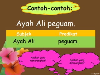 Contoh-contoh:
Ayah Ali peguam.
Subjek Predikat
Ayah Ali peguam.
Apakah yang
diterangkan?
Apakah yang
menerangkan?
 