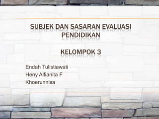SUBJEK DAN SASARAN EVALUASI
          PENDIDIKAN

              KELOMPOK 3

Endah Tulistiawati
Heny Alfianita F
Khoerunnisa
 